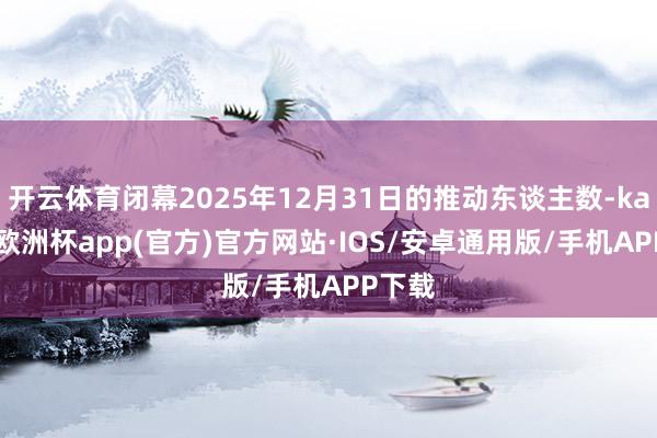 开云体育闭幕2025年12月31日的推动东谈主数-kaiyun欧洲杯app(官方)官方网站·IOS/安卓通用版/手机APP下载