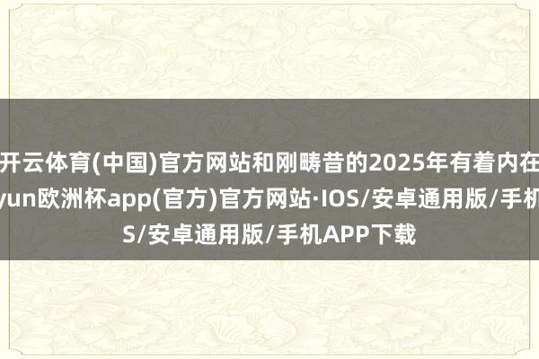 开云体育(中国)官方网站和刚畴昔的2025年有着内在延续-kaiyun欧洲杯app(官方)官方网站·IOS/安卓通用版/手机APP下载