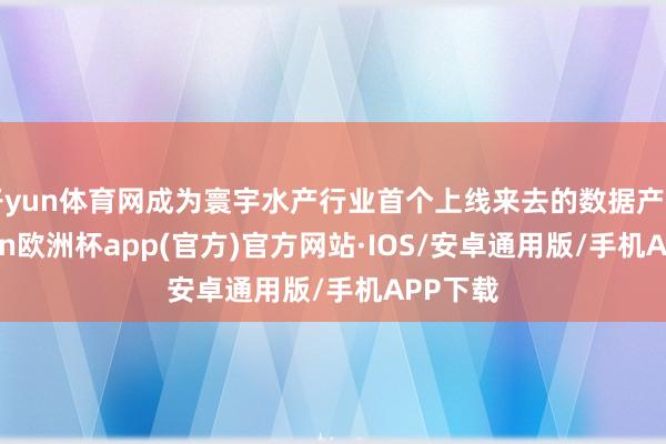 开yun体育网成为寰宇水产行业首个上线来去的数据产物-kaiyun欧洲杯app(官方)官方网站·IOS/安卓通用版/手机APP下载