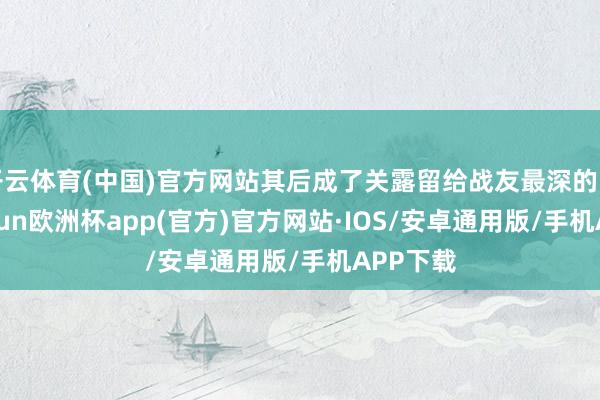 开云体育(中国)官方网站其后成了关露留给战友最深的印象-kaiyun欧洲杯app(官方)官方网站·IOS/安卓通用版/手机APP下载