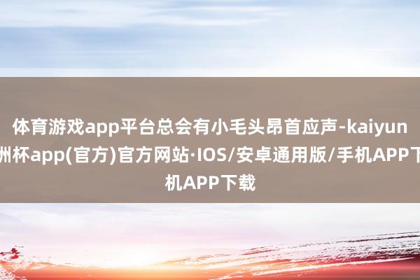 体育游戏app平台总会有小毛头昂首应声-kaiyun欧洲杯app(官方)官方网站·IOS/安卓通用版/手机APP下载