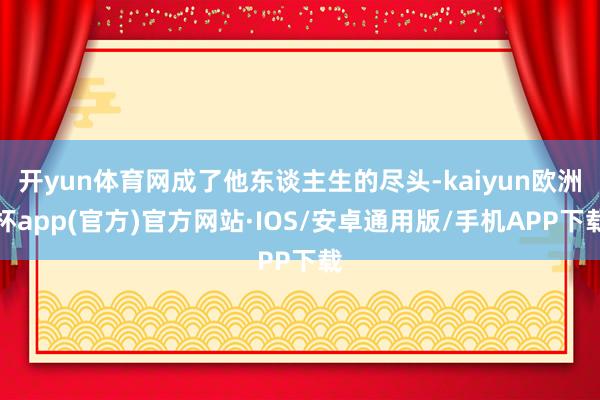 开yun体育网成了他东谈主生的尽头-kaiyun欧洲杯app(官方)官方网站·IOS/安卓通用版/手机APP下载